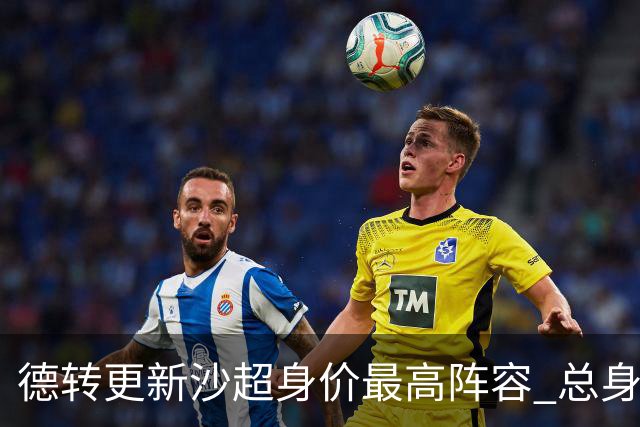 德转更新沙超身价最高阵容 总身价高达2.47亿欧元
